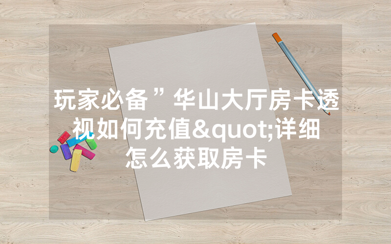 玩家必备”华山大厅房卡透视如何充值"详细怎么获取房卡