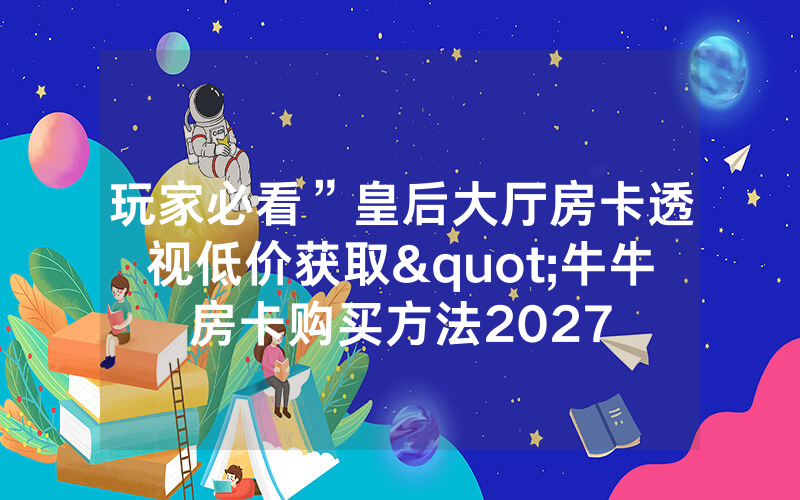 玩家必看”皇后大厅房卡透视低价获取"牛牛房卡购买方法2027