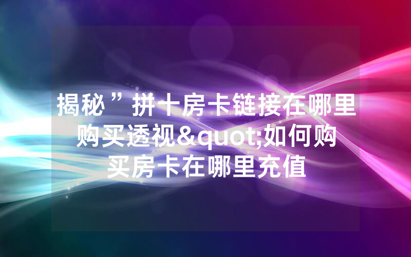 揭秘”拼十房卡链接在哪里购买透视"如何购买房卡在哪里充值
