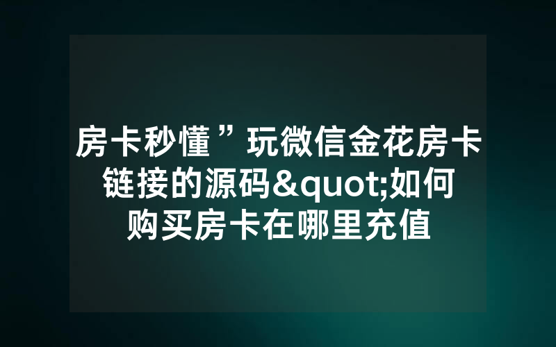 房卡秒懂”玩微信金花房卡链接的源码"如何购买房卡在哪里充值