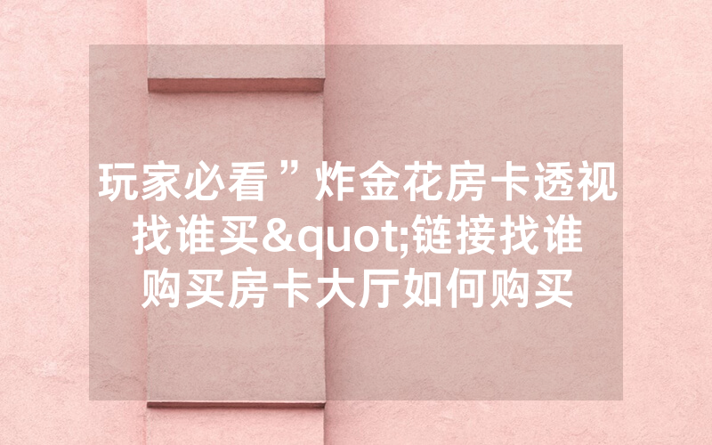 玩家必看”炸金花房卡透视找谁买"链接找谁购买房卡大厅如何购买