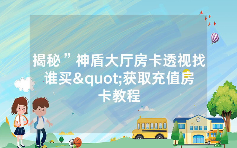 揭秘”神盾大厅房卡透视找谁买"获取充值房卡教程