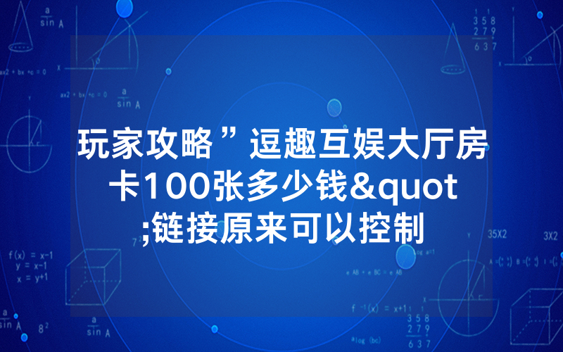 玩家攻略”逗趣互娱大厅房卡100张多少钱"链接原来可以控制