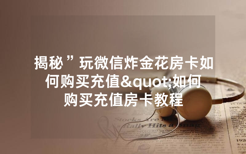 揭秘”玩微信炸金花房卡如何购买充值"如何购买充值房卡教程