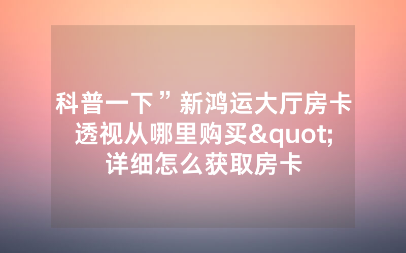 科普一下”新鸿运大厅房卡透视从哪里购买"详细怎么获取房卡
