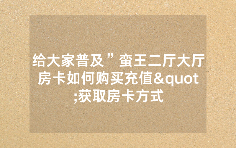 给大家普及”蛮王二厅大厅房卡如何购买充值"获取房卡方式