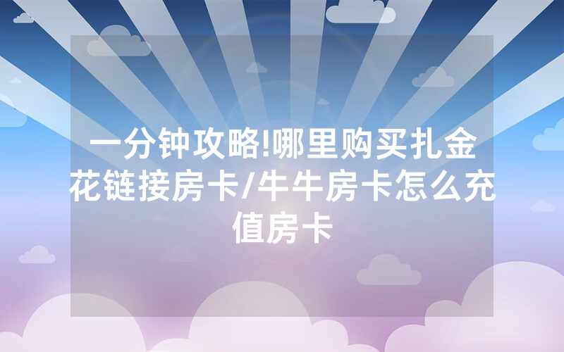 一分钟攻略!哪里购买扎金花链接房卡/牛牛房卡怎么充值房卡