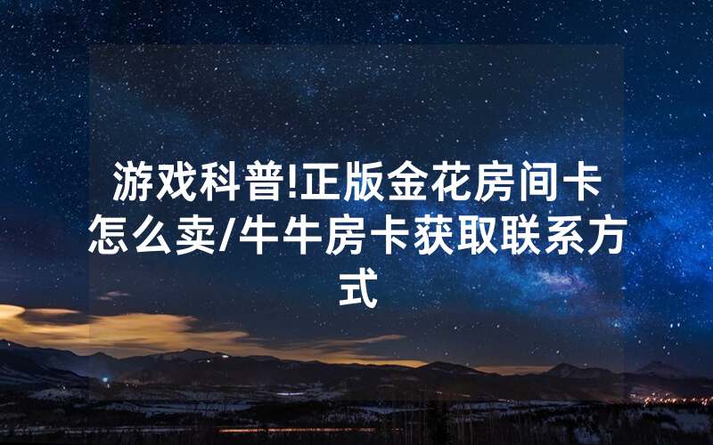 游戏科普!正版金花房间卡怎么卖/牛牛房卡获取联系方式