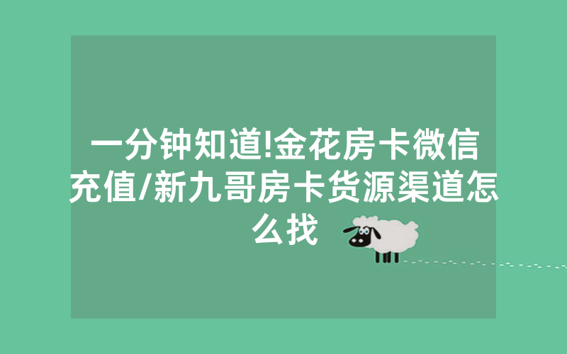 一分钟知道!金花房卡微信充值/新九哥房卡货源渠道怎么找
