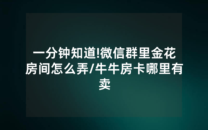 一分钟知道!微信群里金花房间怎么弄/牛牛房卡哪里有卖