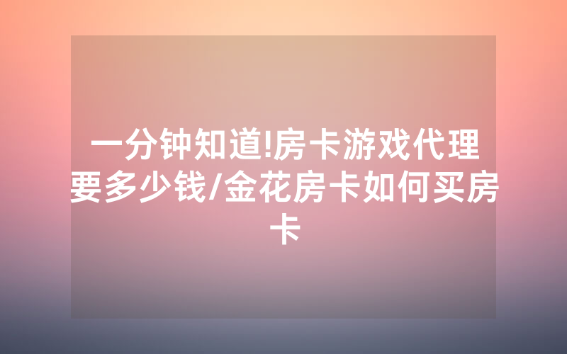 一分钟知道!房卡游戏代理要多少钱/金花房卡如何买房卡