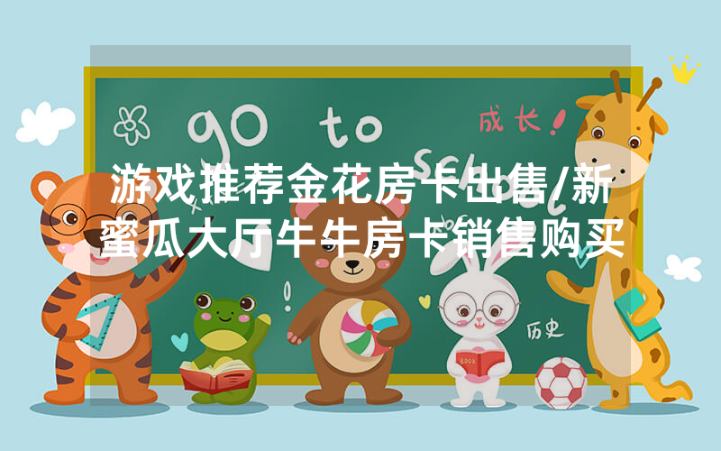 游戏推荐金花房卡出售/新蜜瓜大厅牛牛房卡销售购买