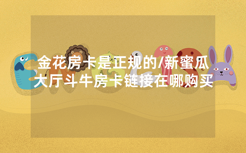 金花房卡是正规的/新蜜瓜大厅斗牛房卡链接在哪购买