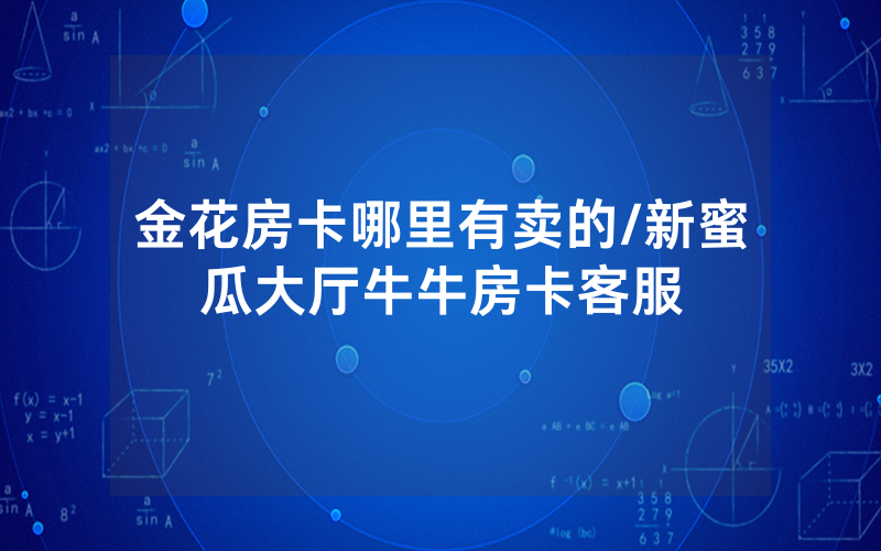 金花房卡哪里有卖的/新蜜瓜大厅牛牛房卡客服