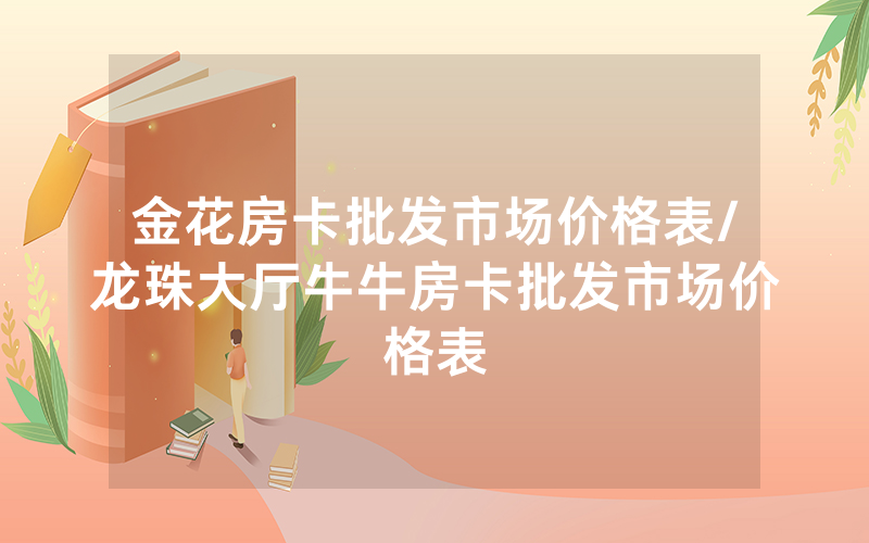金花房卡批发市场价格表/龙珠大厅牛牛房卡批发市场价格表