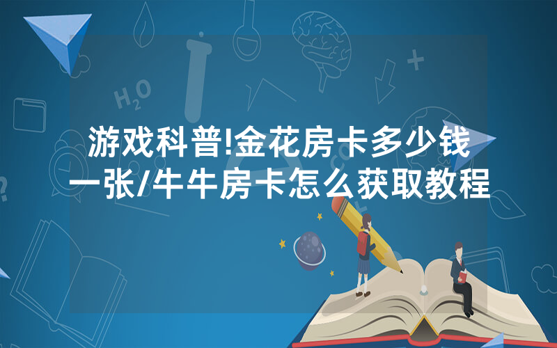 游戏科普!金花房卡多少钱一张/牛牛房卡怎么获取教程