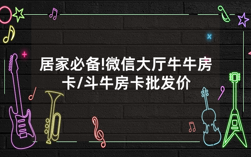 居家必备!微信大厅牛牛房卡/斗牛房卡批发价