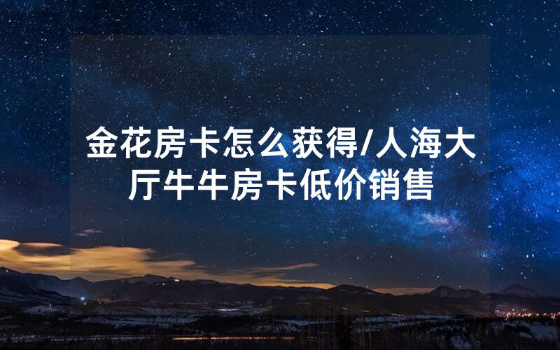 金花房卡怎么获得/人海大厅牛牛房卡低价销售