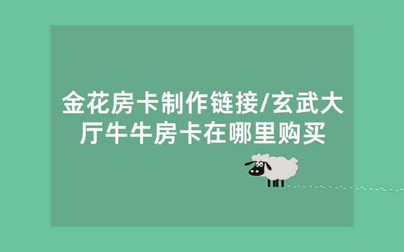 金花房卡制作链接/玄武大厅牛牛房卡在哪里购买