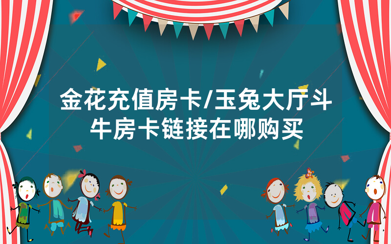 金花充值房卡/玉兔大厅斗牛房卡链接在哪购买