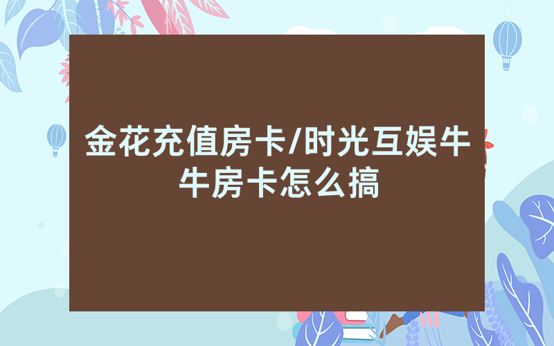 金花充值房卡/时光互娱牛牛房卡怎么搞