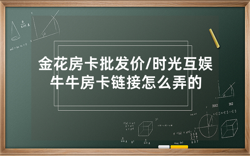金花房卡批发价/时光互娱牛牛房卡链接怎么弄的
