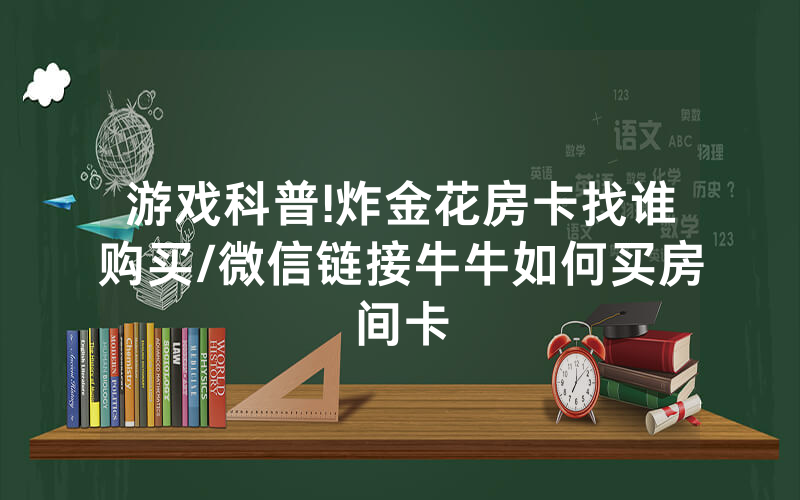 游戏科普!炸金花房卡找谁购买/微信链接牛牛如何买房间卡