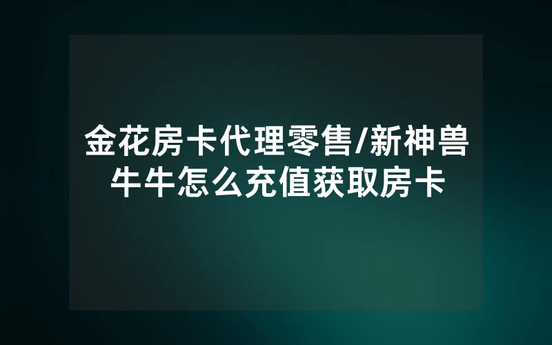金花房卡代理零售/新神兽牛牛怎么充值获取房卡