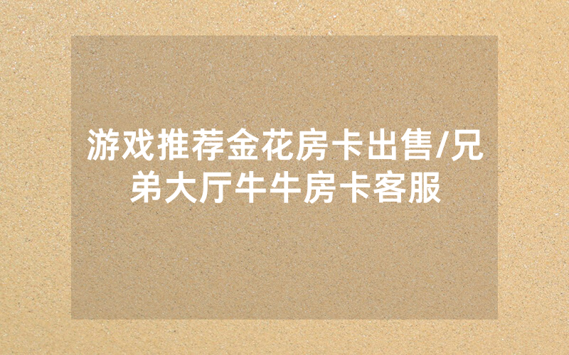 游戏推荐金花房卡出售/兄弟大厅牛牛房卡客服