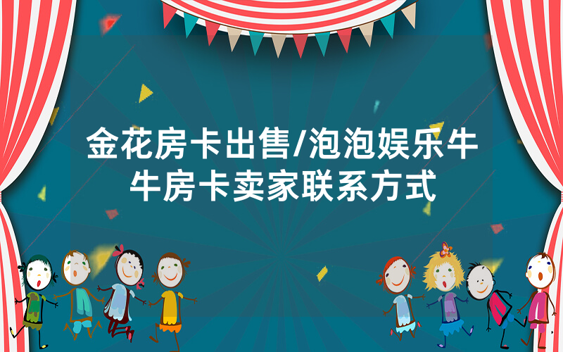 金花房卡出售/泡泡娱乐牛牛房卡卖家联系方式