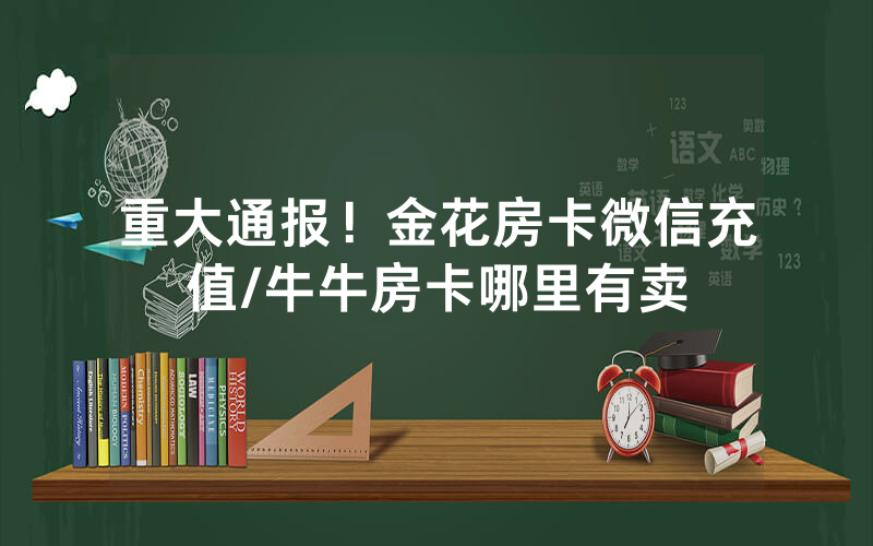 重大通报！金花房卡微信充值/牛牛房卡哪里有卖