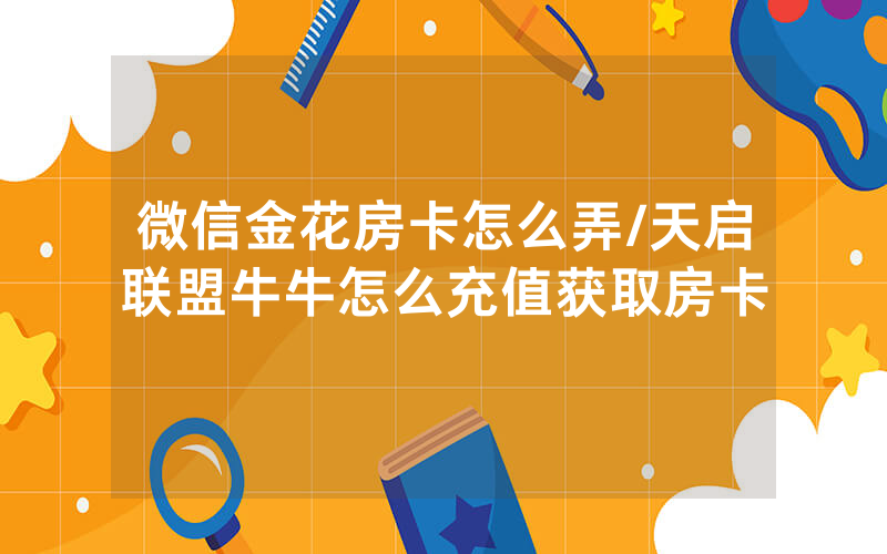 微信金花房卡怎么弄/天启联盟牛牛怎么充值获取房卡