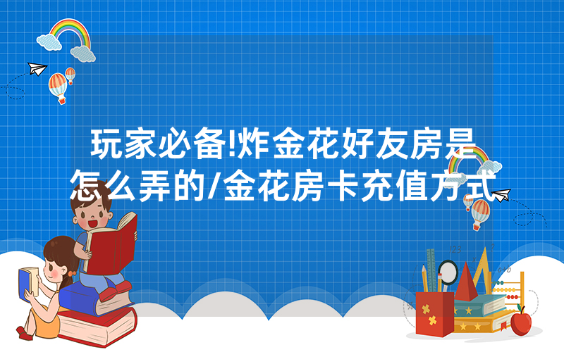 玩家必备!炸金花好友房是怎么弄的/金花房卡充值方式