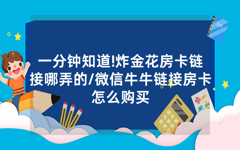 一分钟知道!炸金花房卡链接哪弄的/微信牛牛链接房卡怎么购买