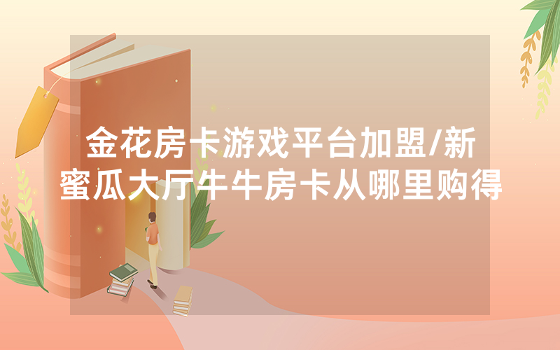金花房卡游戏平台加盟/新蜜瓜大厅牛牛房卡从哪里购得