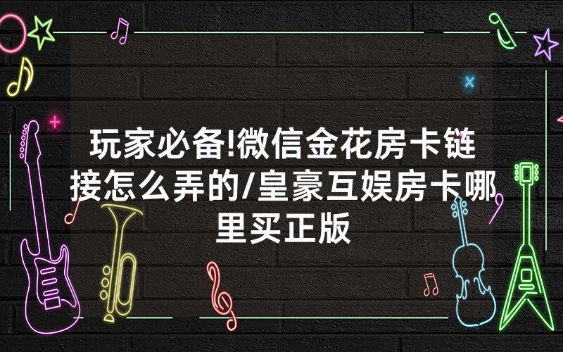 玩家必备!微信金花房卡链接怎么弄的/皇豪互娱房卡哪里买正版