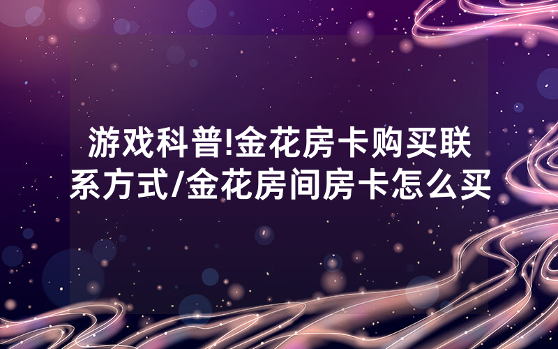 游戏科普!金花房卡购买联系方式/金花房间房卡怎么买