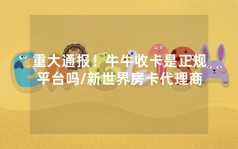重大通报！牛牛收卡是正规平台吗/新世界房卡代理商