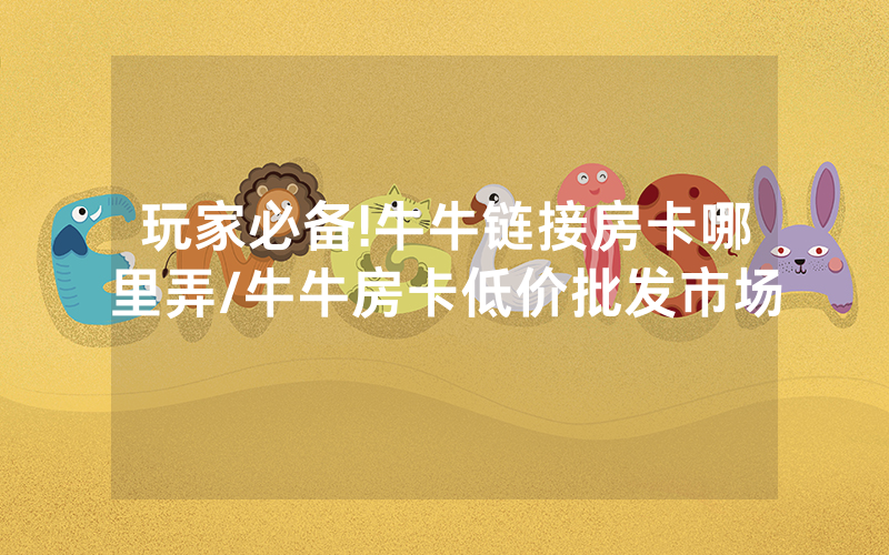 玩家必备!牛牛链接房卡哪里弄/牛牛房卡低价批发市场