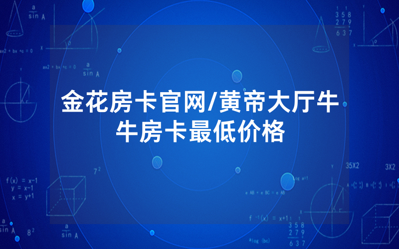 金花房卡官网/黄帝大厅牛牛房卡最低价格