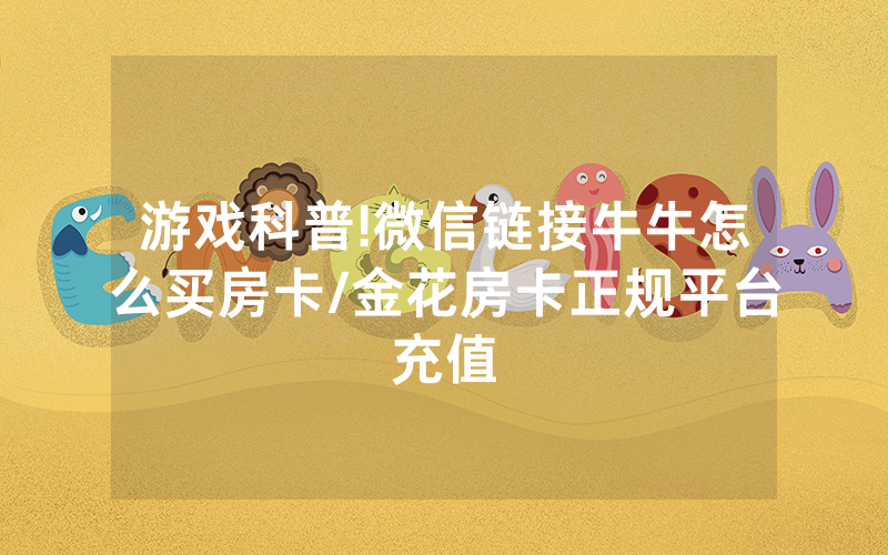 游戏科普!微信链接牛牛怎么买房卡/金花房卡正规平台充值