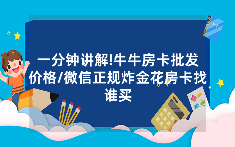 一分钟讲解!牛牛房卡批发价格/微信正规炸金花房卡找谁买