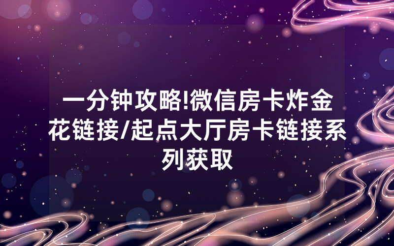 一分钟攻略!微信房卡炸金花链接/起点大厅房卡链接系列获取