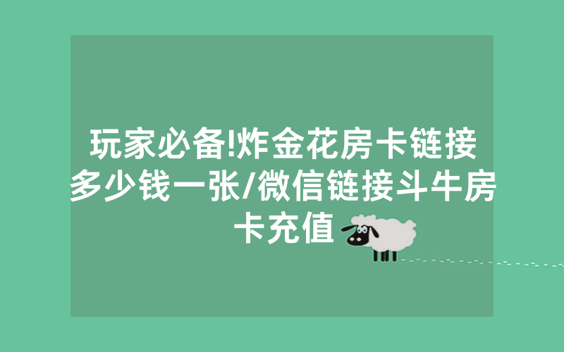 玩家必备!炸金花房卡链接多少钱一张/微信链接斗牛房卡充值