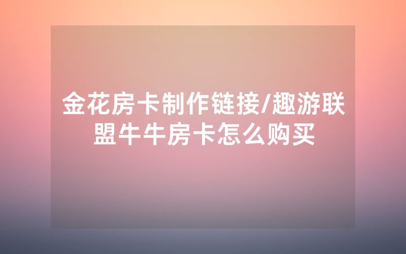 金花房卡制作链接/趣游联盟牛牛房卡怎么购买