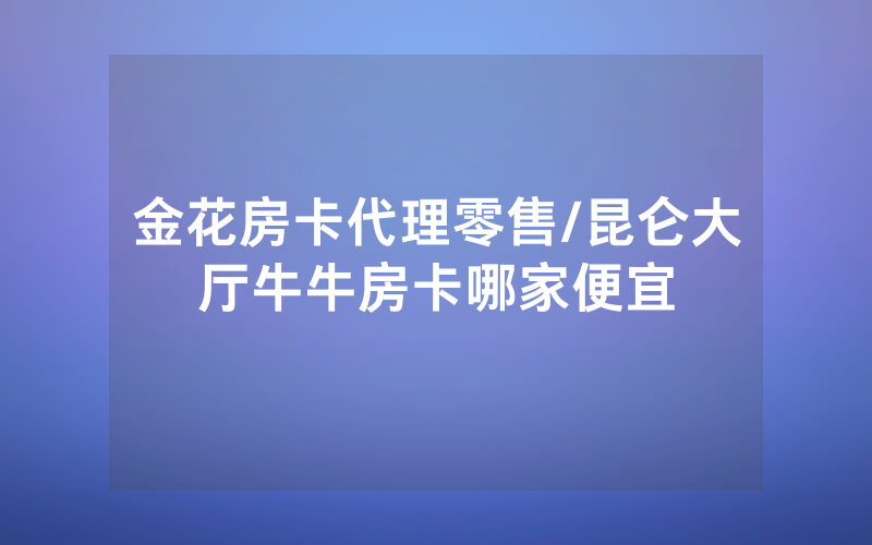 金花房卡代理零售/昆仑大厅牛牛房卡哪家便宜