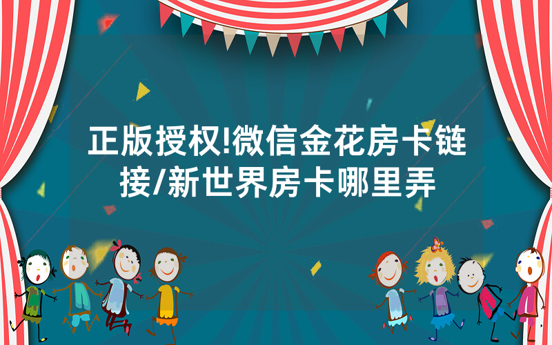 正版授权!微信金花房卡链接/新世界房卡哪里弄
