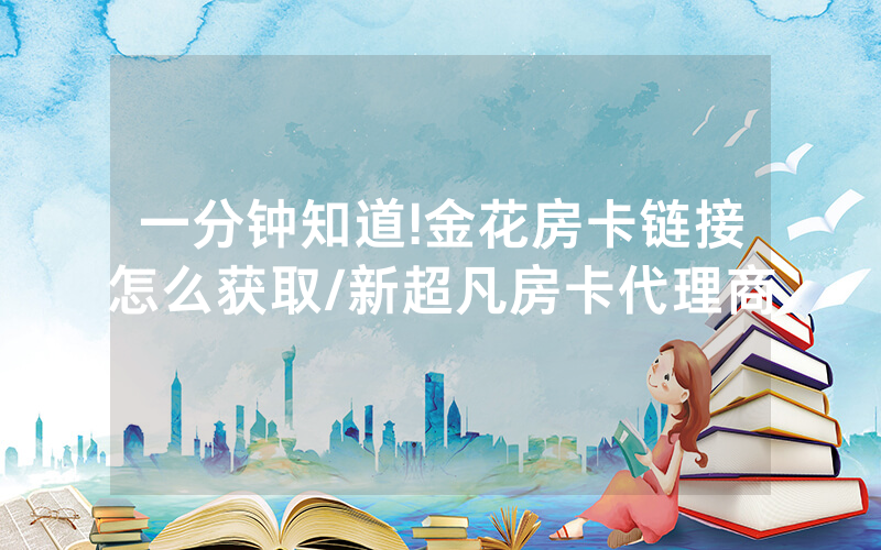 一分钟知道!金花房卡链接怎么获取/新超凡房卡代理商