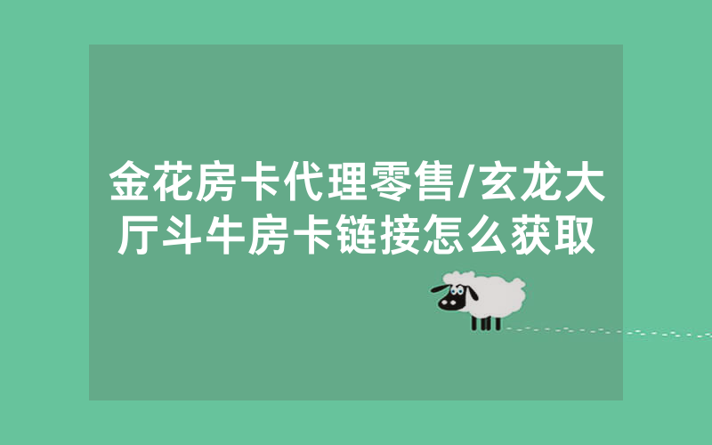 金花房卡代理零售/玄龙大厅斗牛房卡链接怎么获取
