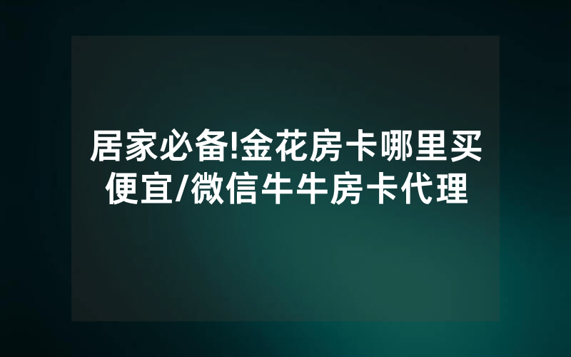 居家必备!金花房卡哪里买便宜/微信牛牛房卡代理